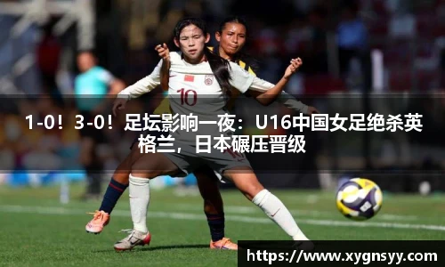 1-0！3-0！足坛影响一夜：U16中国女足绝杀英格兰，日本碾压晋级