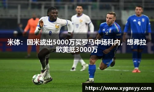 米体：国米或出5000万买罗马中场科内，想弗拉欧美抵3000万